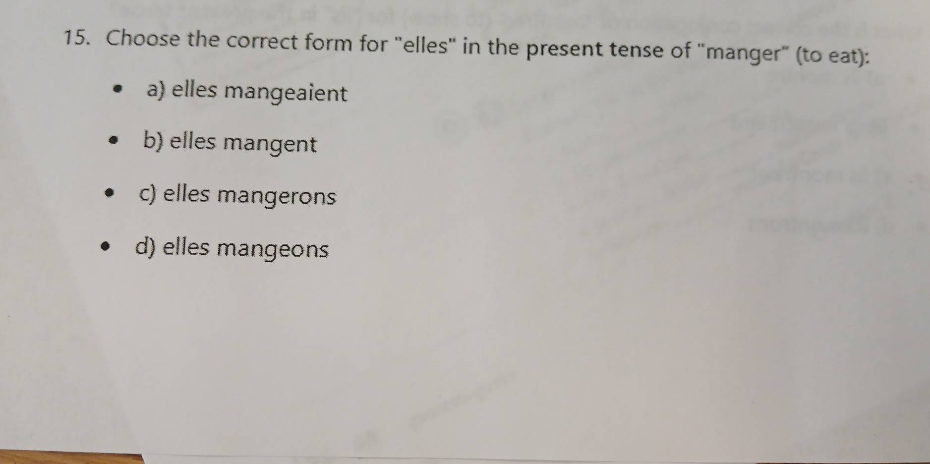 Choose the correct form for "elles" in the present tense of "manger" (to eat):
a) elles mangeaient
b) elles mangent
c) elles mangerons
d) elles mangeons