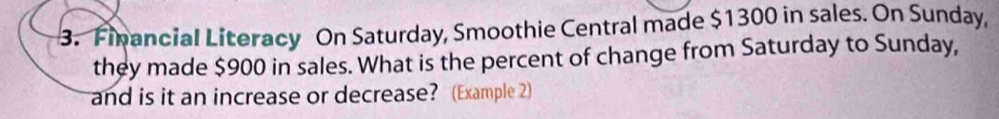 Financial Literacy On Saturday, Smoothie Central made $1300 in sales. On Sunday, 
they made $900 in sales. What is the percent of change from Saturday to Sunday, 
and is it an increase or decrease? (Example 2)