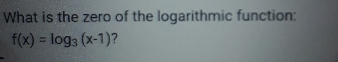 What is the zero of the logarithmic function:
f(x)=log _3(x-1) ?