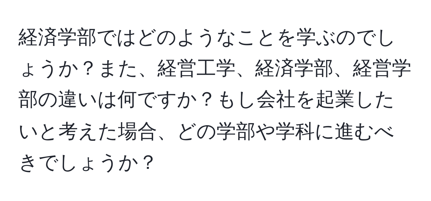 経済学部ではどのようなことを学ぶのでしょうか？また、経営工学、経済学部、経営学部の違いは何ですか？もし会社を起業したいと考えた場合、どの学部や学科に進むべきでしょうか？