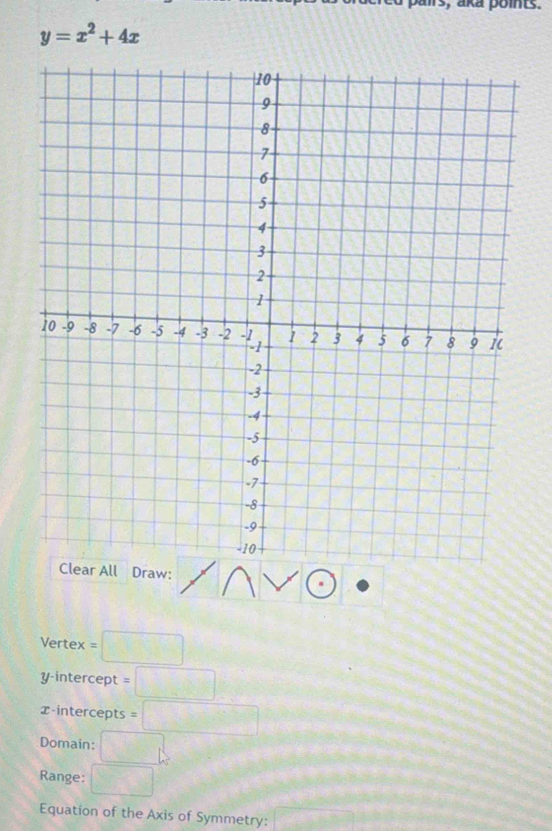 s, aka points.
y=x^2+4x
Draw: 
Vertex =□
y-intercept =□
x-intercepts =□
Domain: □ _5
Range: □ 
Equation of the Axis of Symmetry: overline □ 