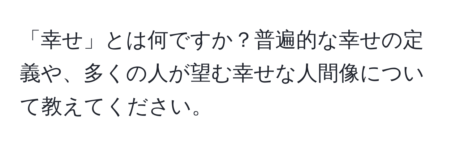 「幸せ」とは何ですか？普遍的な幸せの定義や、多くの人が望む幸せな人間像について教えてください。