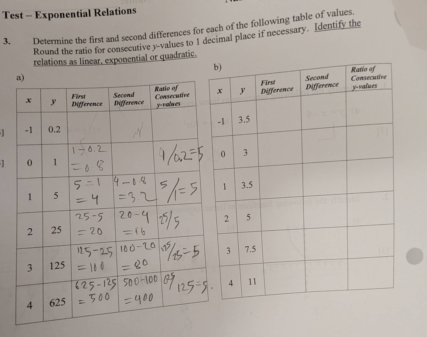 Test - Exponential Relations 
3. Determine the first and second differences for each of the following table of values. 
Round the ratio for consecutive y -values to 1 decimal place if necessary. Identify the 
relations as linear, exponential or quadratic.