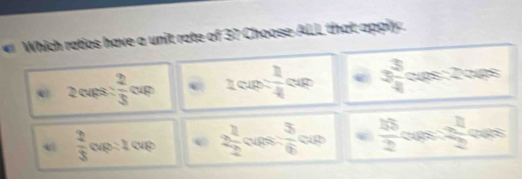 Which ratios have a unit rate of 3? Choose ALL that apply.
2cups: 2/3 cap zcup 2/4 cup e 3 3/4 cos 2cos
 2/3 cap:1cap 2 1/2 cos  5/6 cos  16/2 cos  x/2  20°