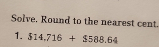 Solve. Round to the nearest cent. 
1. $14,716+$588.64