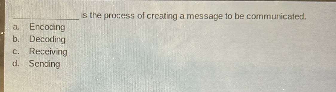 is the process of creating a message to be communicated.
a. Encoding
b. Decoding
c. Receiving
d. Sending