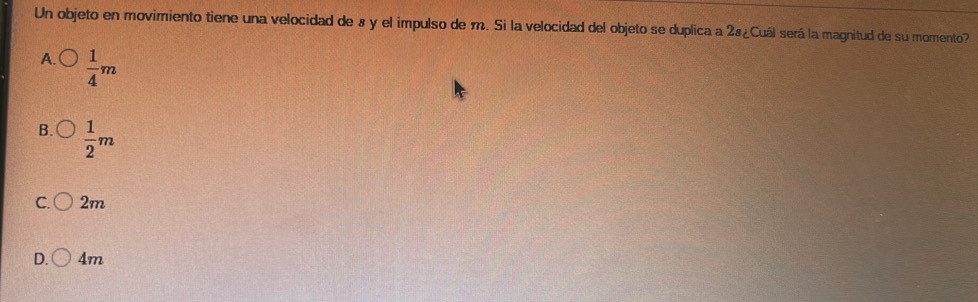 Un objeto en movimiento tiene una velocidad de 8 y el impulso de m. Si la velocidad del objeto se duplica a 28 ¿Cuál será la magnitud de su momento?
A.  1/4 m
B.  1/2 m
C. 2m
D. 4m