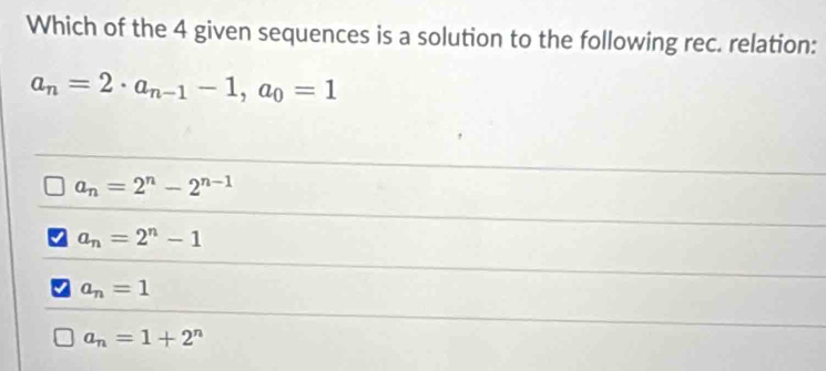 Which of the 4 given sequences is a solution to the following rec. relation:
a_n=2· a_n-1-1, a_0=1
a_n=2^n-2^(n-1)
a_n=2^n-1
a_n=1
a_n=1+2^n