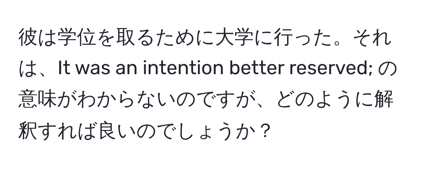 彼は学位を取るために大学に行った。それは、It was an intention better reserved; の意味がわからないのですが、どのように解釈すれば良いのでしょうか？