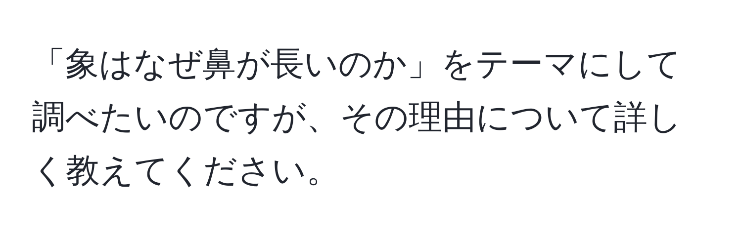 「象はなぜ鼻が長いのか」をテーマにして調べたいのですが、その理由について詳しく教えてください。