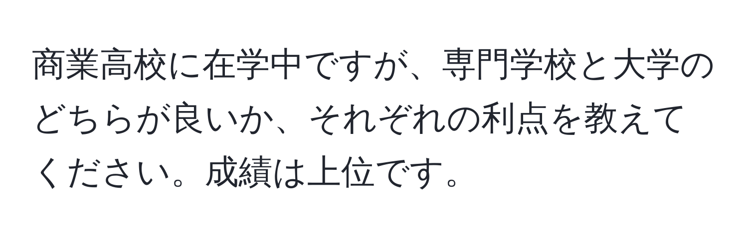 商業高校に在学中ですが、専門学校と大学のどちらが良いか、それぞれの利点を教えてください。成績は上位です。