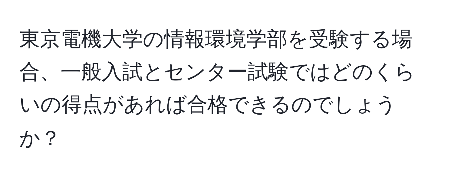 東京電機大学の情報環境学部を受験する場合、一般入試とセンター試験ではどのくらいの得点があれば合格できるのでしょうか？