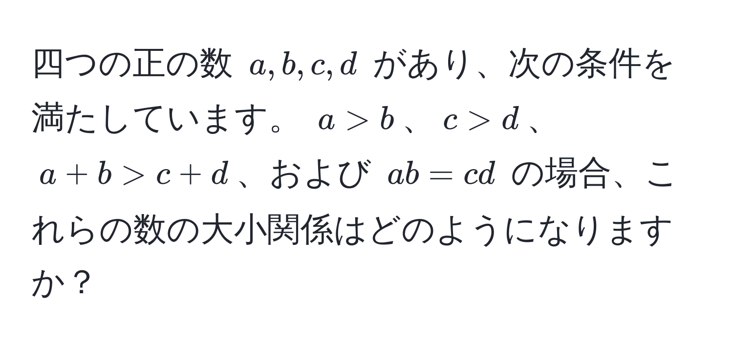 四つの正の数 ( a, b, c, d ) があり、次の条件を満たしています。 ( a > b )、( c > d )、( a + b > c + d )、および ( ab = cd ) の場合、これらの数の大小関係はどのようになりますか？