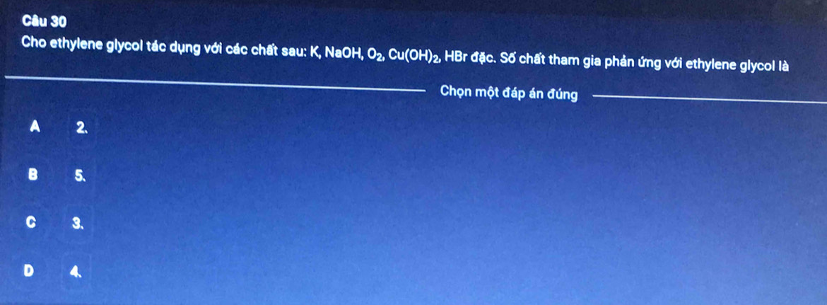 Cho ethylene glycol tác dụng với các chất sau: K, K, NaOH, O_2, Cu(OH)_2, HBrdic Sặc. Số chất tham gia phản ứng với ethylene glycol là
_
Chọn một đáp án đúng_
A 2.
B 5.
C 3 、
D 4.
