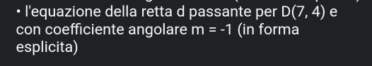 • l'equazione della retta d passante per D(7,4) e 
con coefficiente angolare m=-1 (in forma 
esplicita)