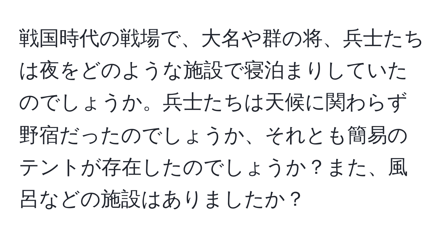 戦国時代の戦場で、大名や群の将、兵士たちは夜をどのような施設で寝泊まりしていたのでしょうか。兵士たちは天候に関わらず野宿だったのでしょうか、それとも簡易のテントが存在したのでしょうか？また、風呂などの施設はありましたか？