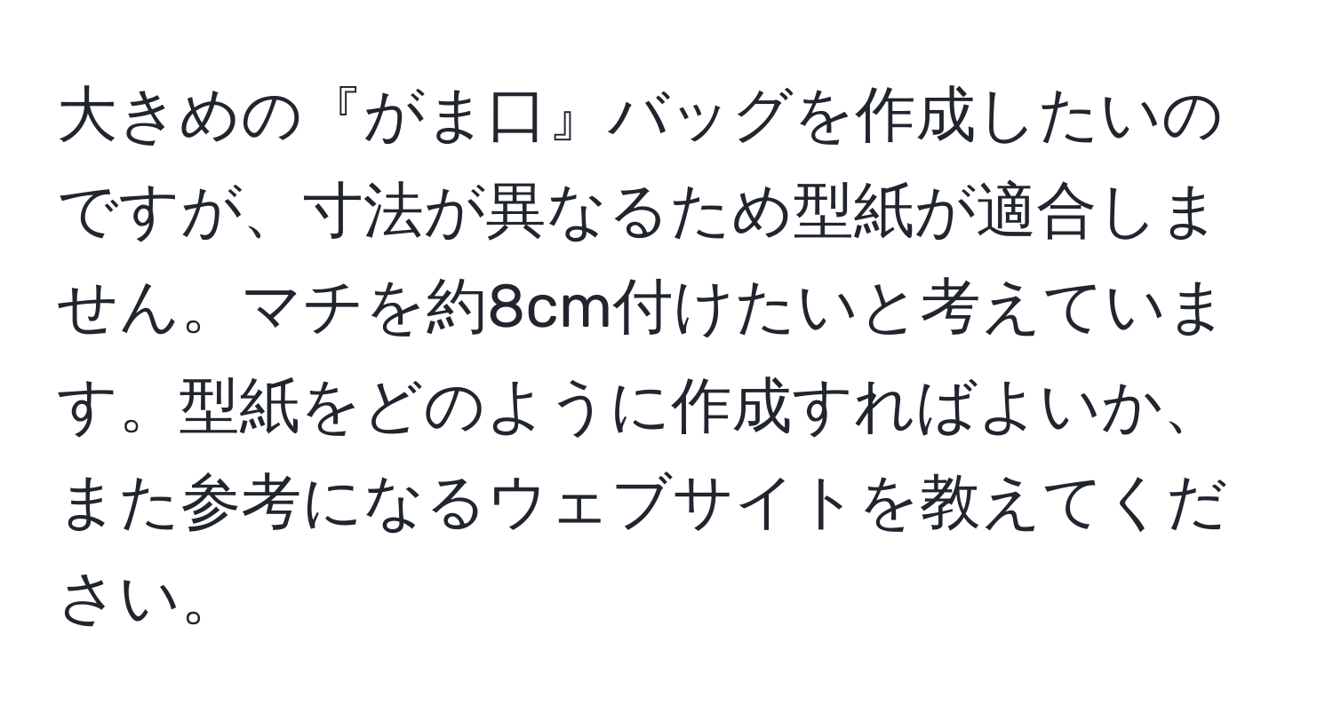 大きめの『がま口』バッグを作成したいのですが、寸法が異なるため型紙が適合しません。マチを約8cm付けたいと考えています。型紙をどのように作成すればよいか、また参考になるウェブサイトを教えてください。