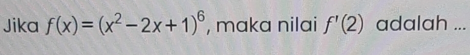 Jika f(x)=(x^2-2x+1)^6 , maka nilai f'(2) adalah ...