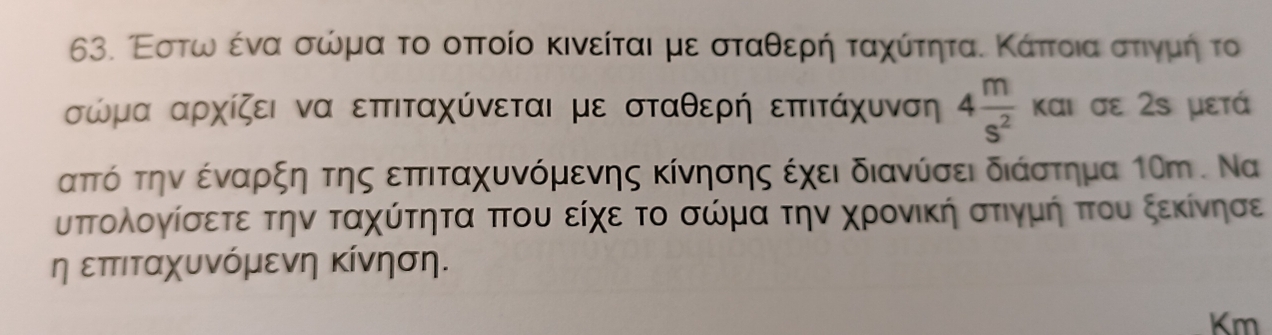 Εστωαοένα σωμα το οπτοίο κινείται με σταθερρήαταχκίτηταα Κάπτοιαστιγνμή το
σώμα αρχίζει να επτιταχύνεται με σταθερή επτιτάχυνση 4 m/s^2  και σε 2s μετά
απτό την έναρξη της επτιταχυνόμενης κίνησης έχει διανύσει διάστημα 1Οm. Να 
υπΤολογίσετε την ταχύτητα πτου είχε το σώμα την χρονική στιγμή πτου ξεκίνησε 
η επτιταχυνόμενη κίνηση. 
Km