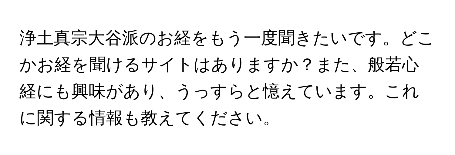 浄土真宗大谷派のお経をもう一度聞きたいです。どこかお経を聞けるサイトはありますか？また、般若心経にも興味があり、うっすらと憶えています。これに関する情報も教えてください。