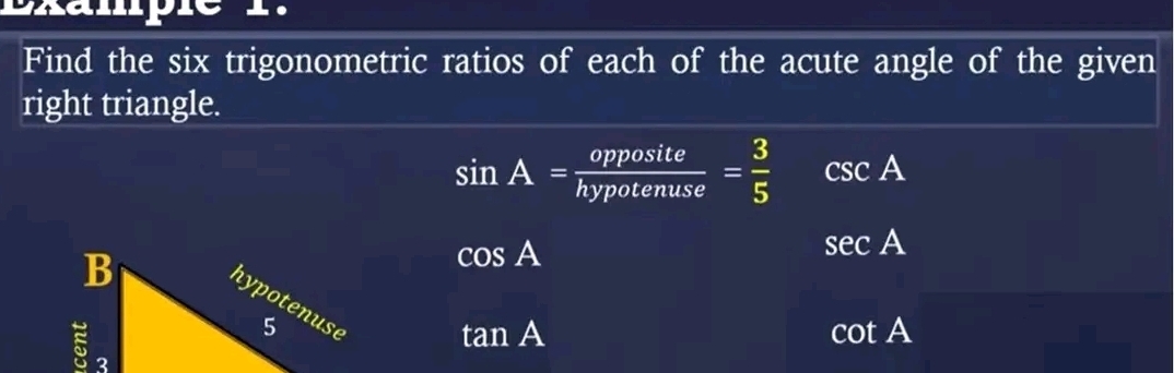 Brampie _. 
Find the six trigonometric ratios of each of the acute angle of the given 
right triangle.
sin A= opposite/hypotenuse = 3/5  csc A
B
cos A
sec A
hypotenuse
5
tan A
cot A
5 3