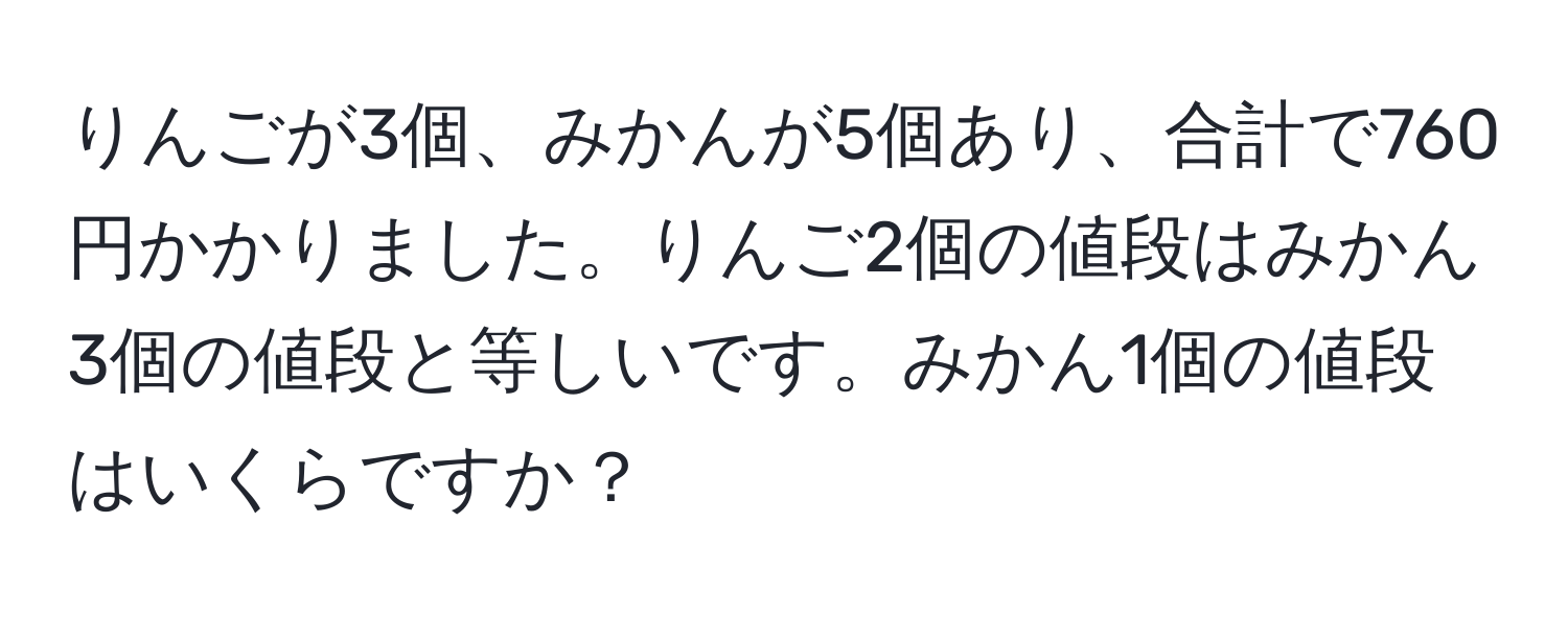 りんごが3個、みかんが5個あり、合計で760円かかりました。りんご2個の値段はみかん3個の値段と等しいです。みかん1個の値段はいくらですか？