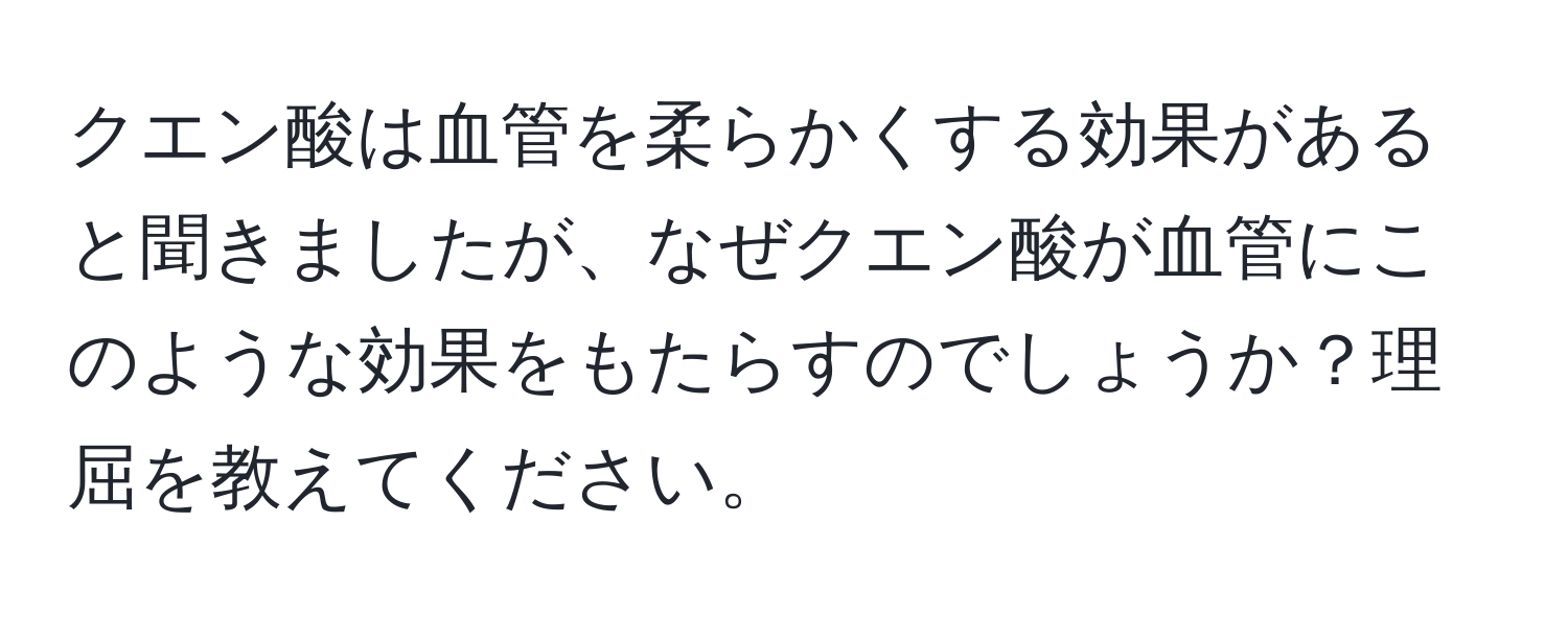 クエン酸は血管を柔らかくする効果があると聞きましたが、なぜクエン酸が血管にこのような効果をもたらすのでしょうか？理屈を教えてください。