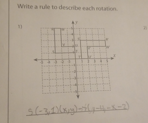 Write a rule to describe each rotation.
y
1) R W -5
2)
-4
-3 S R'
v -2 u W'
V'
s 1
T IU' x
-5 -3 -2 -1 2 3 4 5
-1
-2
-3
-5
_