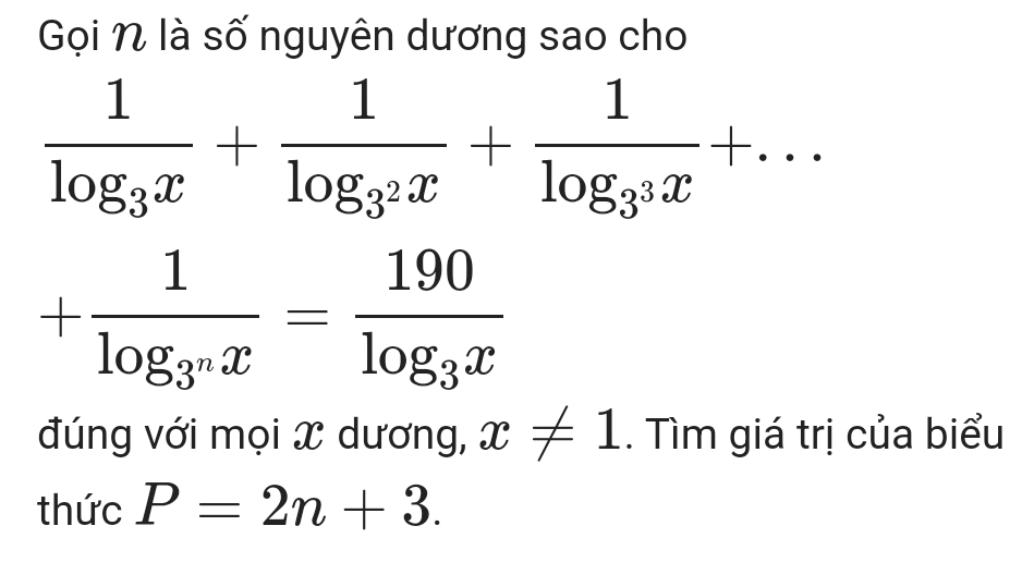 Gọi N là số nguyên dương sao cho
frac 1log _3x+frac 1log _3^2x+frac 1log _3^3x+...
+frac 1log _3^nx=frac 190log _3x
đúng với mọi X dương, x!= 1. Tìm giá trị của biểu 
thức P=2n+3.