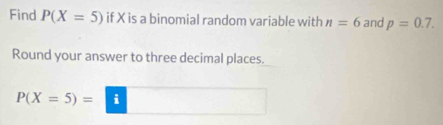 Find P(X=5) if X is a binomial random variable with n=6 and p=0.7. 
Round your answer to three decimal places.
P(X=5)=□ i