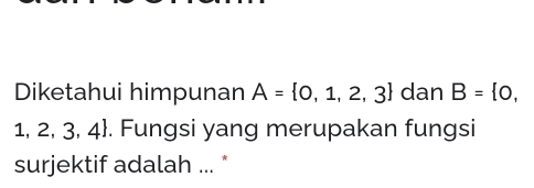 Diketahui himpunan A= 0,1,2,3 dan B= 0,
1, 2, 3, 4. Fungsi yang merupakan fungsi 
surjektif adalah ... *