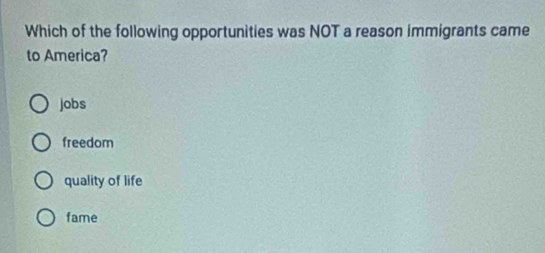 Which of the following opportunities was NOT a reason immigrants came
to America?
jobs
freedom
quality of life
fame