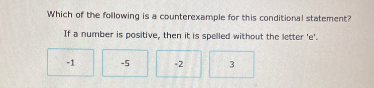 Which of the following is a counterexample for this conditional statement?
If a number is positive, then it is spelled without the letter 'e'.
-1 -5 -2 3