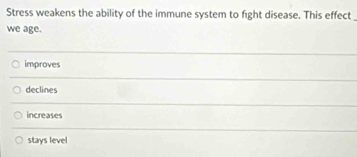 Stress weakens the ability of the immune system to fight disease. This effect_
we age.
improves
declines
increases
stays level