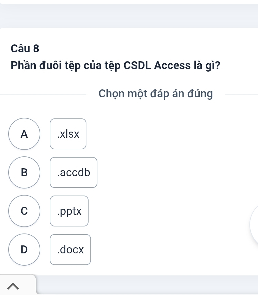 Phần đuôi tệp của tệp CSDL Access là gì?
Chọn một đáp án đúng
A .xlsx
B .accdb
C .pptx
D .docx