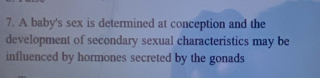 A baby's sex is determined at conception and the 
development of secondary sexual characteristics may be 
influenced by hormones secreted by the gonads