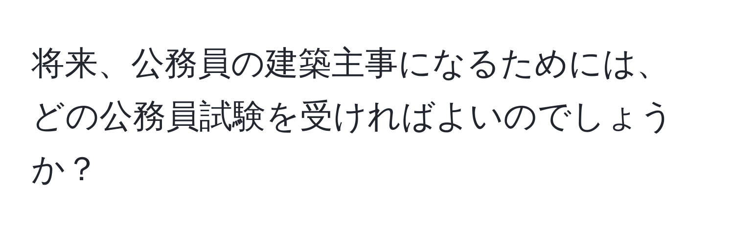 将来、公務員の建築主事になるためには、どの公務員試験を受ければよいのでしょうか？