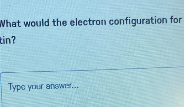 What would the electron configuration for 
tin? 
Type your answer...