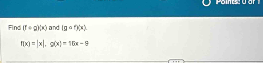 Points: 0 or 1
Find (fcirc g)(x) and (gcirc f)(x).
f(x)=|x|, g(x)=16x-9