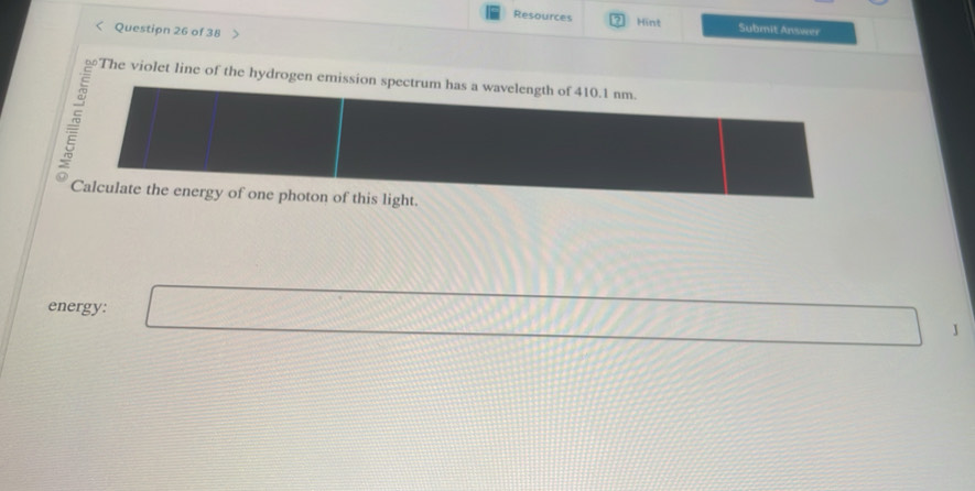 Resources Hint Submit Answer 
Questipn 26 of 38 > 
The violet line of the hydrogen emission spectrum has a wavelength of 410.1 nm. 
Calculate the energy of one photon of this light. 
energy: □ sqrt(1000)