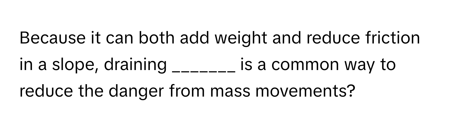 Because it can both add weight and reduce friction in a slope, draining _______ is a common way to reduce the danger from mass movements?