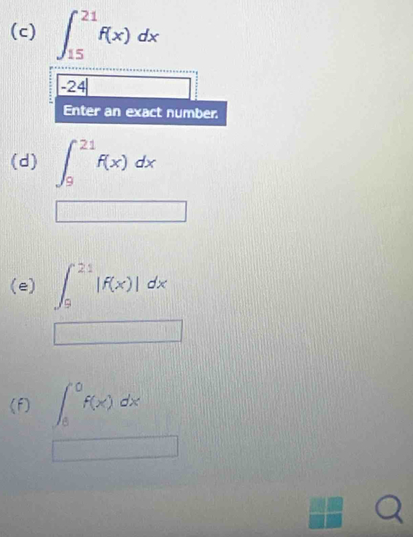 ∈t _(15)^(21)f(x)dx
-24
Enter an exact number. 
(d) ∈t _9^(21)f(x)dx
(e) ∈t _9^(21)|f(x)|dx
□ 
(f) ∈t _8^0f(x)dx