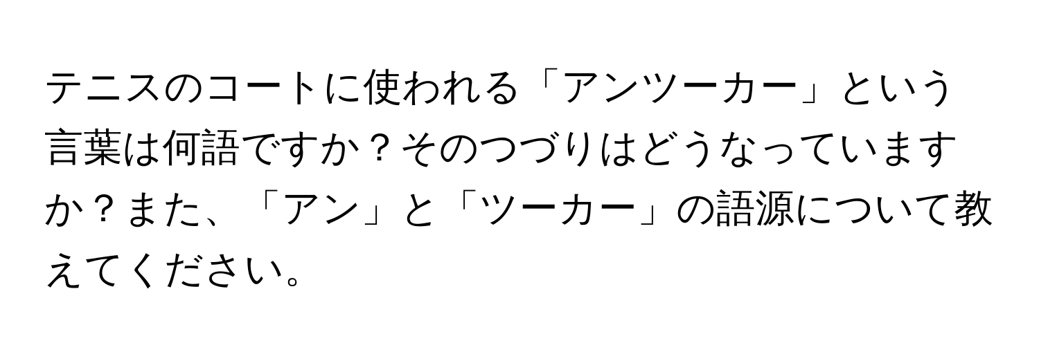 テニスのコートに使われる「アンツーカー」という言葉は何語ですか？そのつづりはどうなっていますか？また、「アン」と「ツーカー」の語源について教えてください。