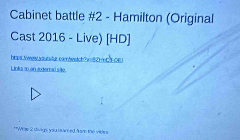 Cabinet battle #2 - Hamilton (Original 
Cast 2016 - Live) [HD] 
https://www.youtube.comn/watch?v=BZHnCtf-DEI 
Links to an external site. 
**Write 2 things you learned from the video