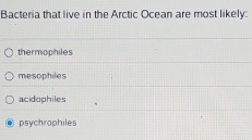 Bacteria that live in the Arctic Ocean are most likely:
thermophiles
mesophiles
acidophiles
psychrophiles