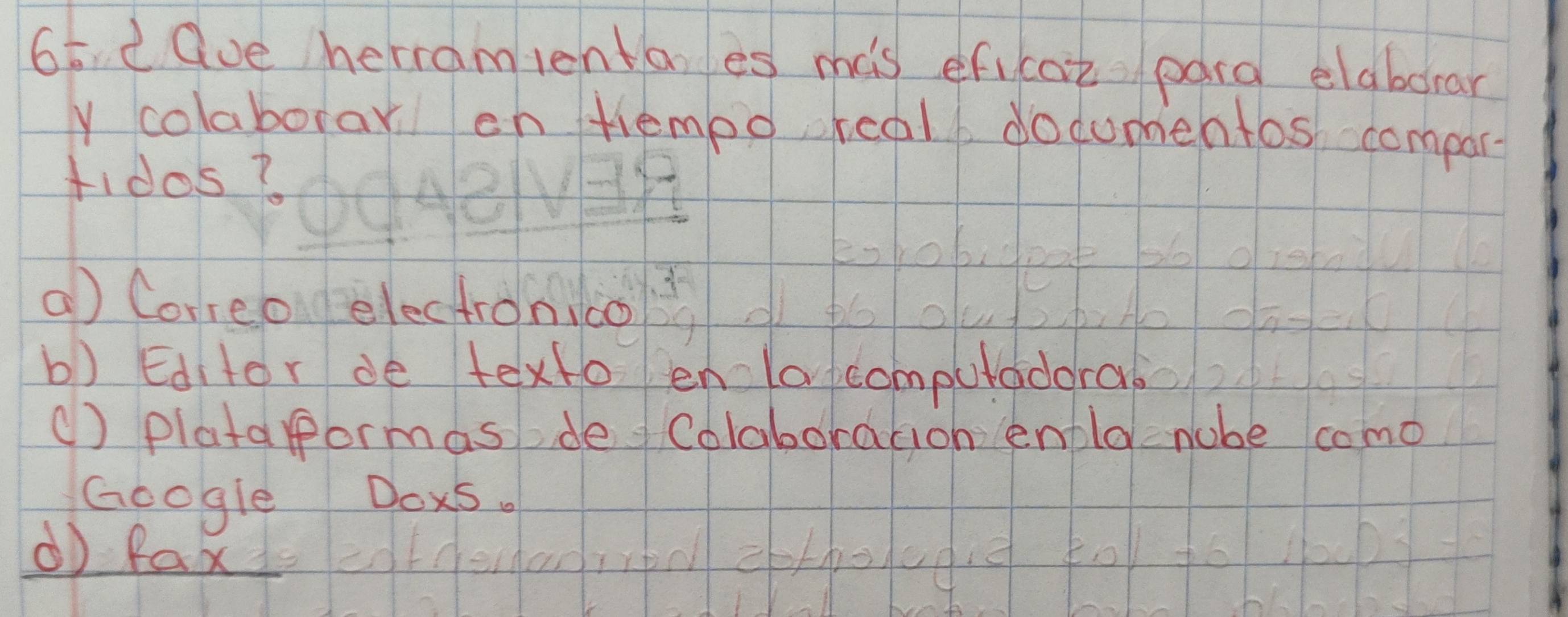 ave herramlenta es mas ef,cot pang elaborar
y colaborar ch tiempo, rcal documentos compar
fIdos ?
a Correo electronico
b) Editor de texto en la computadora
() platapormas de Colaboration enole nube como
Google Dox5.
() fax