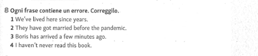 Ogni frase contiene un errore. Correggilo. 
1 We've lived here since years. 
2 They have got married before the pandemic. 
3 Boris has arrived a few minutes ago. 
4 I haven’t never read this book.