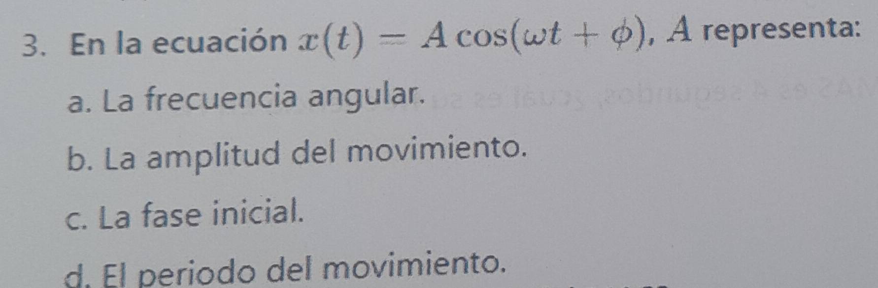 En la ecuación x(t)=Acos (omega t+phi ) , À representa:
a. La frecuencia angular.
b. La amplitud del movimiento.
c. La fase inicial.
d. El periodo del movimiento.