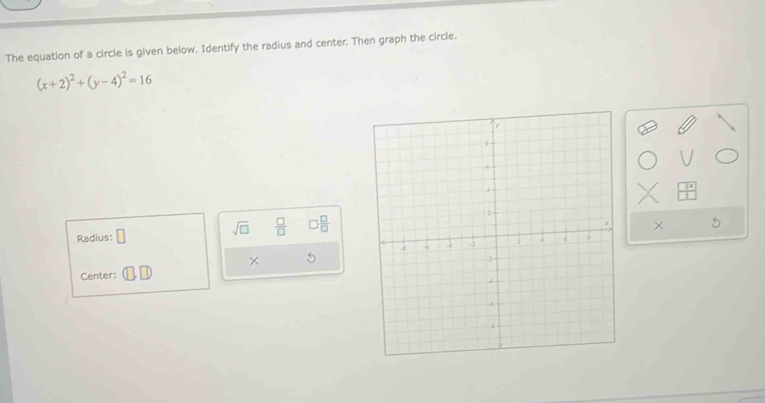 The equation of a circle is given below. Identify the radius and center. Then graph the circle.
(x+2)^2+(y-4)^2=16
Radius: □ 
sqrt(□ )  □ /□   □  □ /□  
5 
Center: