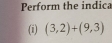 Perform the indica 
(i) (3,2)+(9,3)